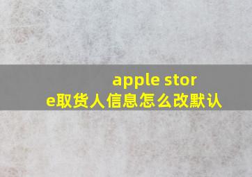 apple store取货人信息怎么改默认